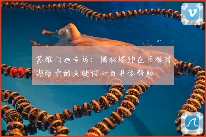 苏维门迪专访:揭秘塔帅在困难时期给予的关键信心与具体帮助