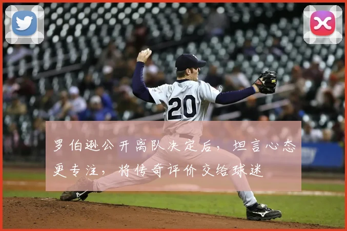 罗伯逊公开离队决定后,坦言心态更专注,将传奇评价交给球迷