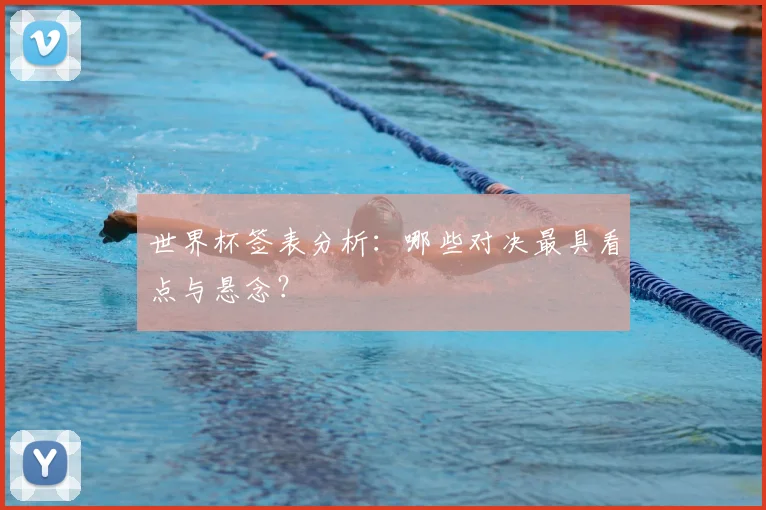 世界杯签表分析:哪些对决最具看点与悬念?