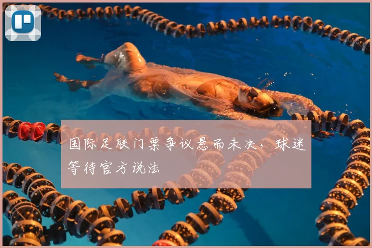 国际足联门票争议悬而未决,球迷等待官方说法
