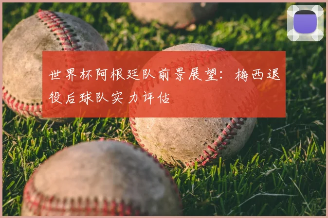 世界杯阿根廷队前景展望：梅西退役后球队实力评估