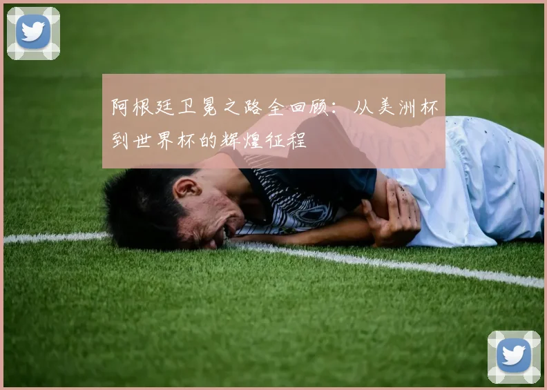 阿根廷卫冕之路全回顾:从美洲杯到世界杯的辉煌征程