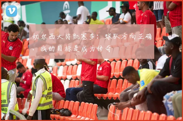 切尔西大将凯塞多:球队方向正确,我的目标是成为传奇