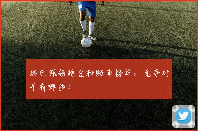 姆巴佩领跑金靴赔率榜单,竞争对手有哪些?