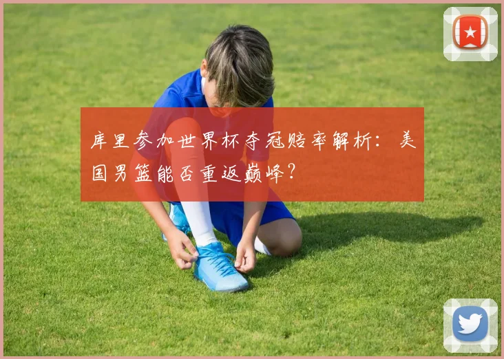 库里参加世界杯夺冠赔率解析：美国男篮能否重返巅峰？
