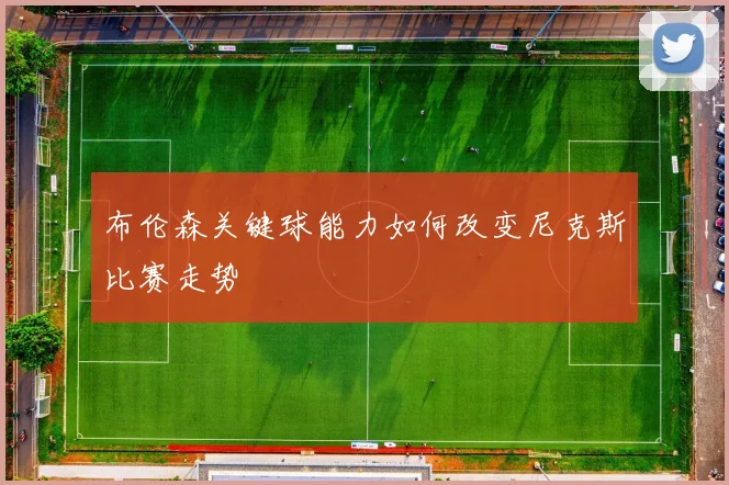 布伦森关键球能力如何改变尼克斯比赛走势