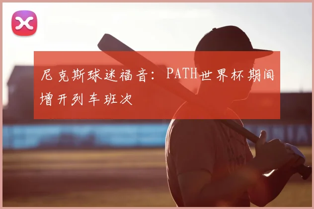尼克斯球迷福音:PATH世界杯期间增开列车班次