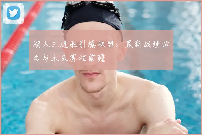 湖人三连胜引爆联盟,最新战绩排名与未来赛程前瞻