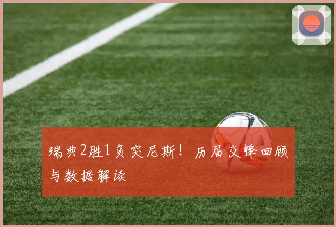 瑞典2胜1负突尼斯!历届交锋回顾与数据解读