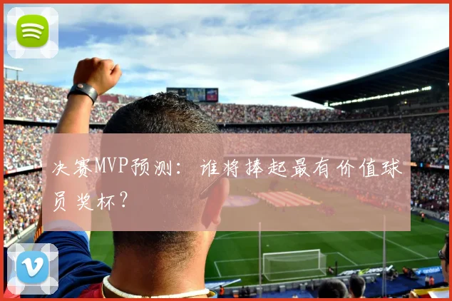 决赛MVP预测:谁将捧起最有价值球员奖杯?
