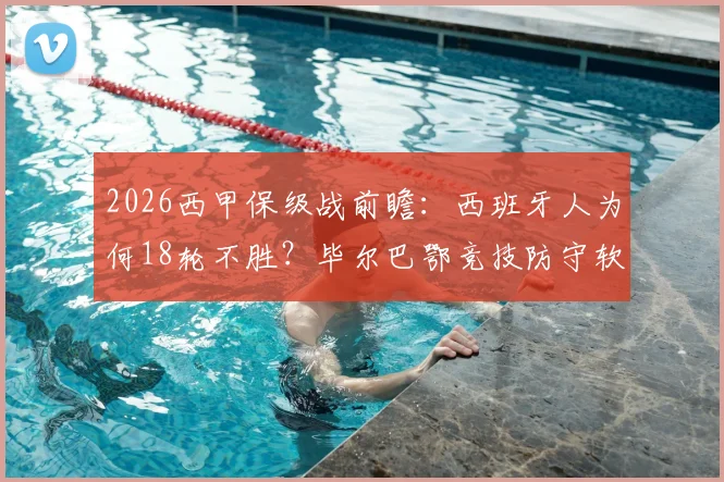 2026西甲保级战前瞻:西班牙人为何18轮不胜?毕尔巴鄂竞技防守软肋全解析