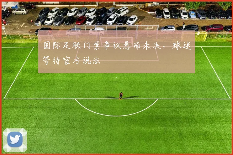 国际足联门票争议悬而未决,球迷等待官方说法