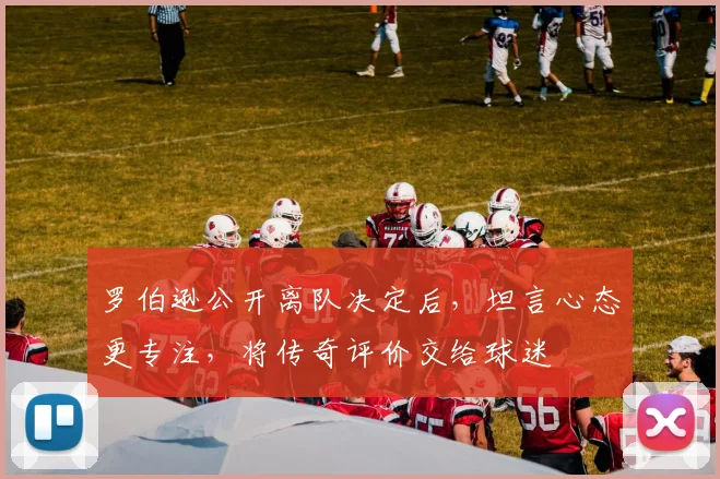 罗伯逊公开离队决定后,坦言心态更专注,将传奇评价交给球迷