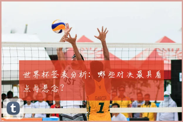 世界杯签表分析:哪些对决最具看点与悬念?