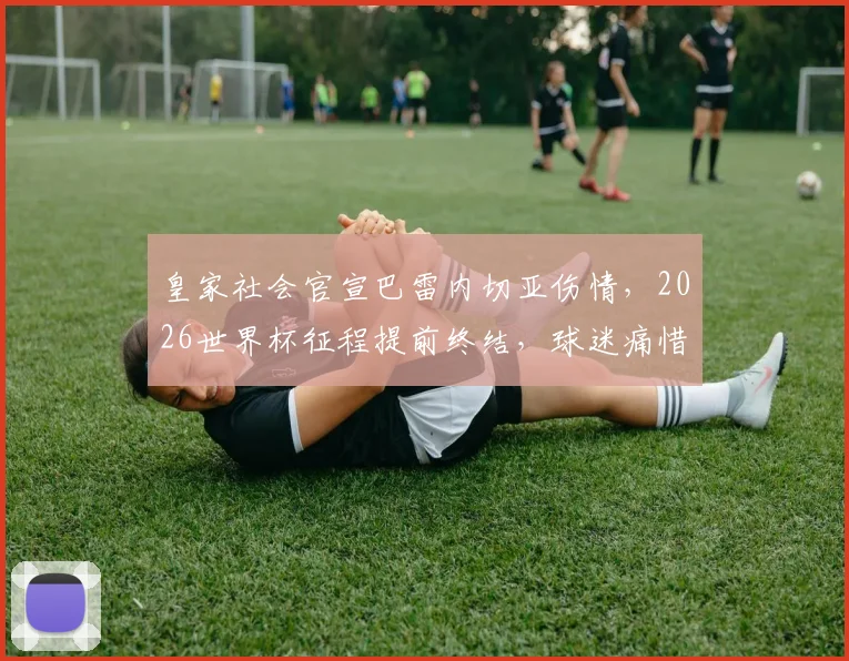 皇家社会官宣巴雷内切亚伤情，2026世界杯征程提前终结，球迷痛惜不已，其替代者与球队影响深度分析