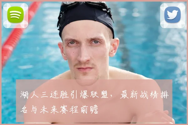湖人三连胜引爆联盟,最新战绩排名与未来赛程前瞻