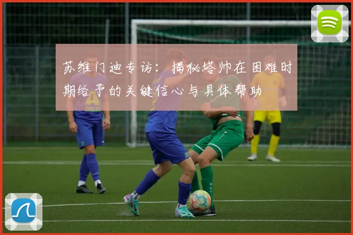苏维门迪专访:揭秘塔帅在困难时期给予的关键信心与具体帮助